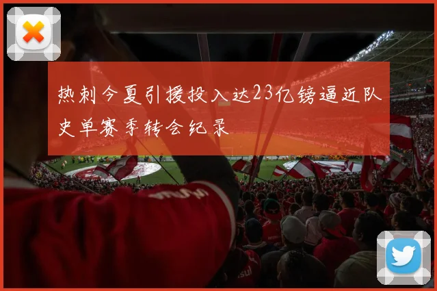热刺今夏引援投入达23亿镑逼近队史单赛季转会纪录