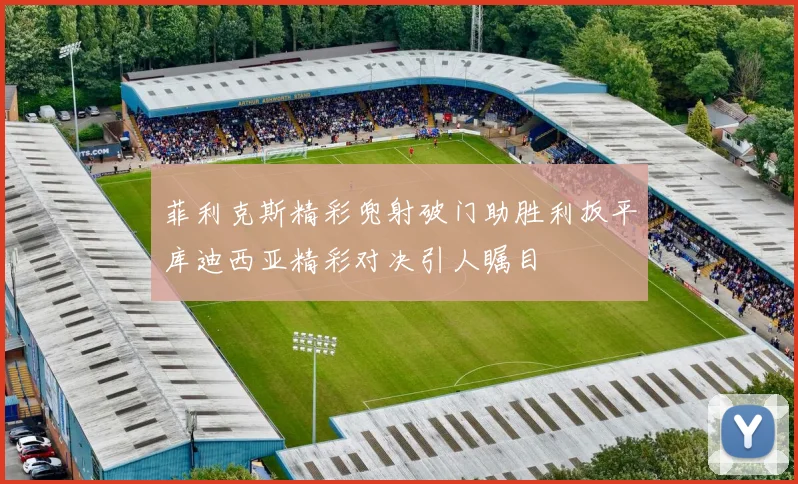 菲利克斯精彩兜射破门助胜利扳平库迪西亚精彩对决引人瞩目