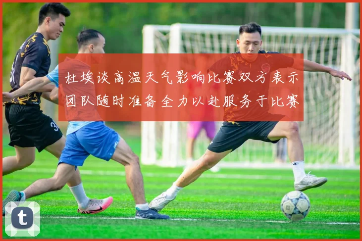 杜埃谈高温天气影响比赛双方表示团队随时准备全力以赴服务于比赛