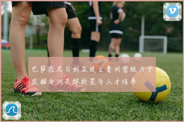 巴萨在尼日利亚设立青训营致力于发掘非洲足球新星与人才培养