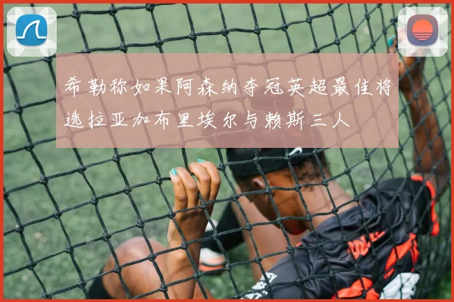 希勒称如果阿森纳夺冠英超最佳将选拉亚加布里埃尔与赖斯三人