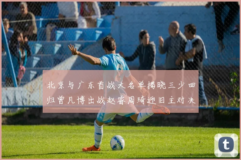 北京与广东首战大名单揭晓三少回归曾凡博出战赵睿周琦迎旧主对决