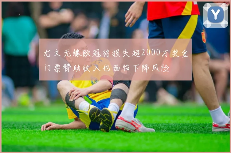 尤文无缘欧冠将损失超2000万奖金门票赞助收入也面临下降风险