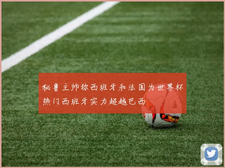 秘鲁主帅称西班牙和法国为世界杯热门西班牙实力超越巴西