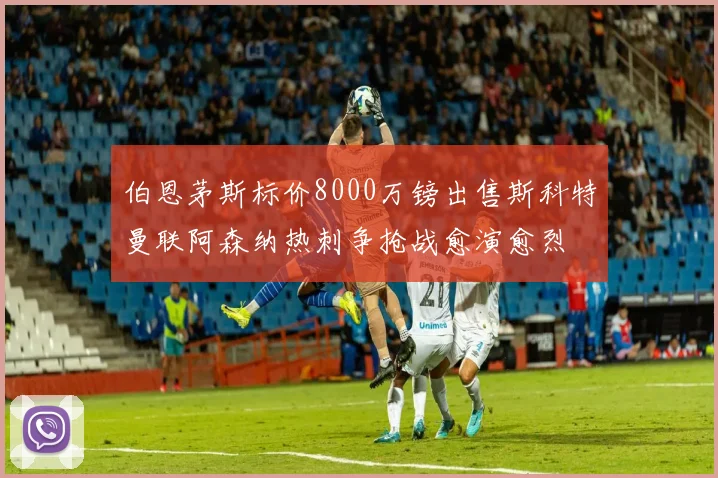 伯恩茅斯标价8000万镑出售斯科特曼联阿森纳热刺争抢战愈演愈烈