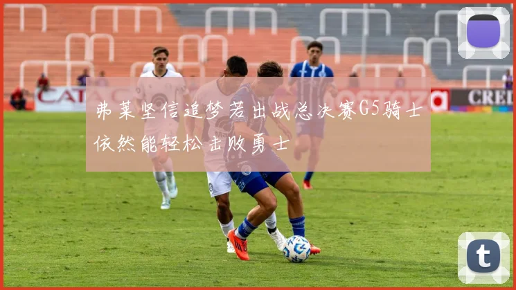 弗莱坚信追梦若出战总决赛G5骑士依然能轻松击败勇士