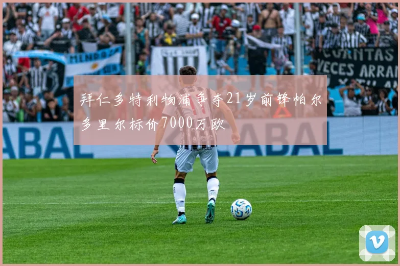 拜仁多特利物浦争夺21岁前锋帕尔多里尔标价7000万欧