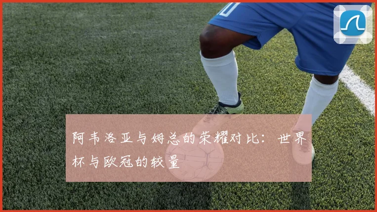 阿韦洛亚与姆总的荣耀对比：世界杯与欧冠的较量