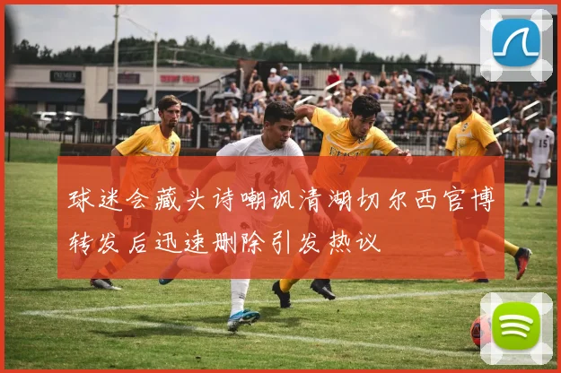 球迷会藏头诗嘲讽清湖切尔西官博转发后迅速删除引发热议