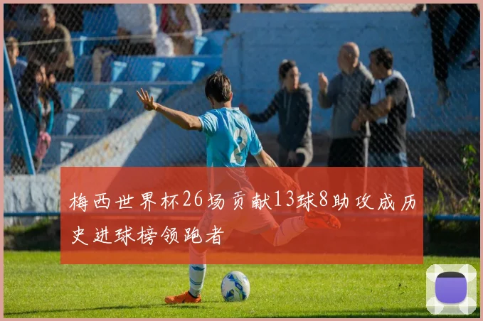 梅西世界杯26场贡献13球8助攻成历史进球榜领跑者